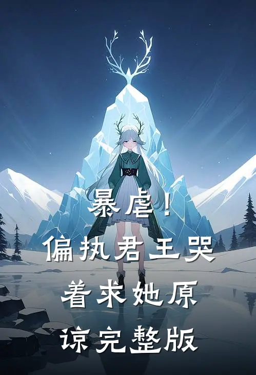 暴虐!偏执君王哭着求她原谅完整版