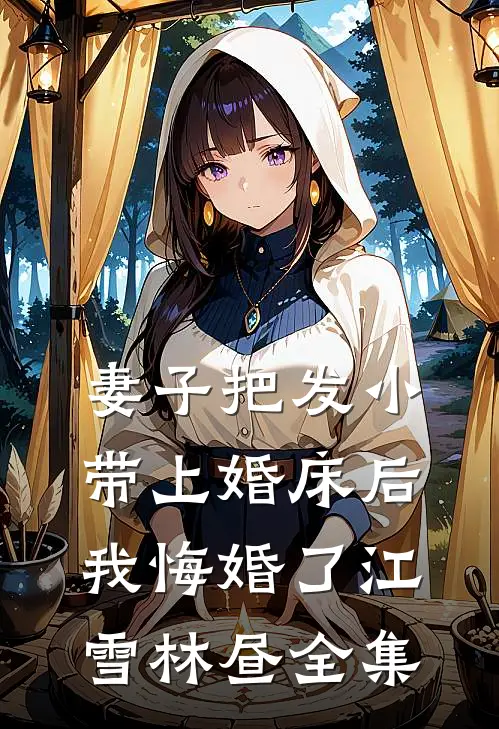 妻子把发小带上婚床后，我悔婚了江雪林昼全集