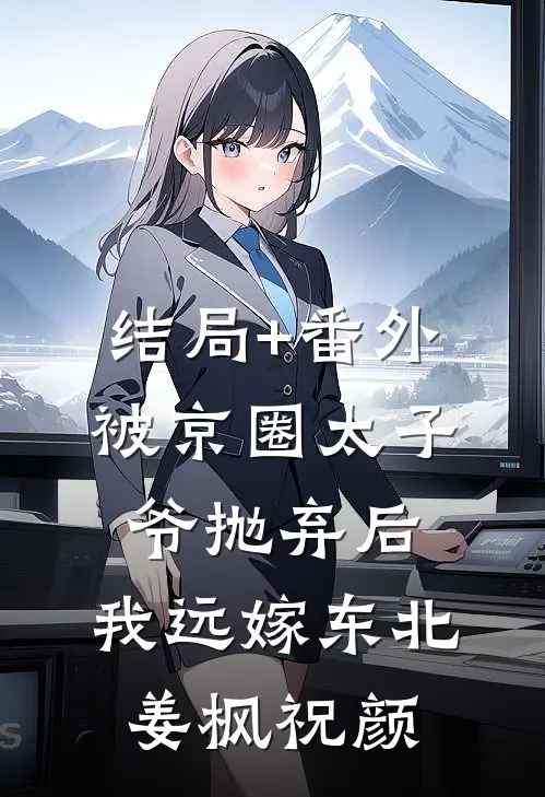 结局+番外被京圈太子爷抛弃后，我远嫁东北姜枫祝颜