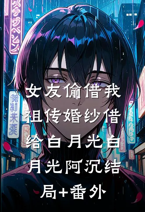 女友偷借我祖传婚纱借给白月光白月光阿沉结局+番外