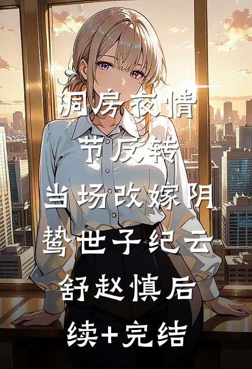 洞房夜情节反转，当场改嫁阴鸷世子纪云舒赵慎后续+完结