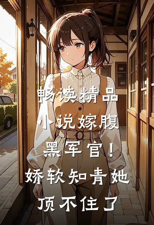 畅读精品小说嫁腹黑军官！娇软知青她顶不住了