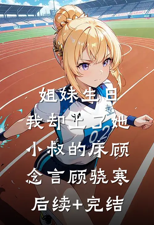 姐妹生日，我却上了她小叔的床顾念言顾骁寒后续+完结
