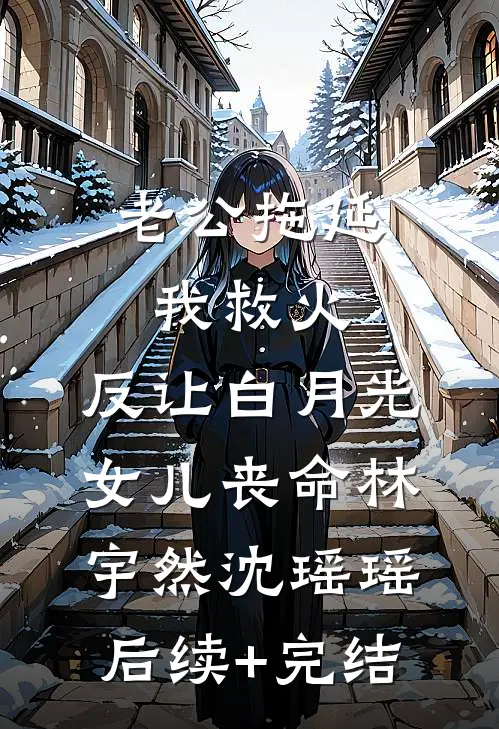 老公拖延我救火，反让白月光女儿丧命林宇然沈瑶瑶后续+完结