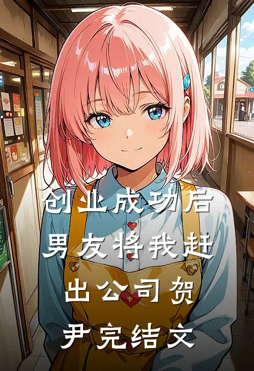 创业成功后，男友将我赶出公司贺尹完结文