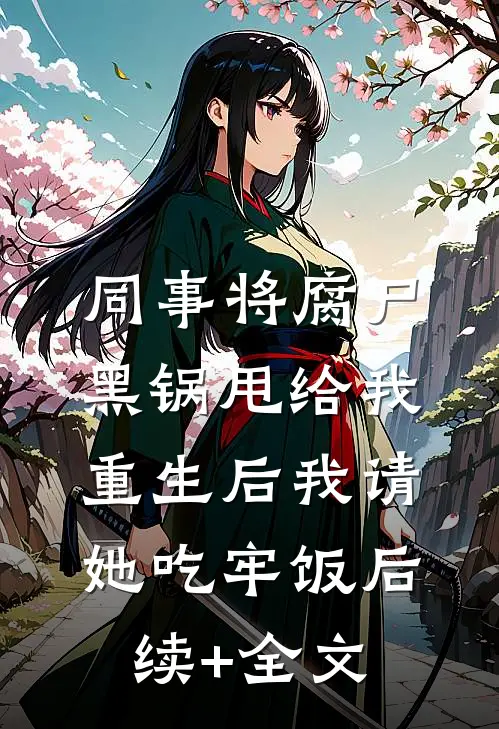 同事将腐尸黑锅甩给我，重生后我请她吃牢饭后续+全文