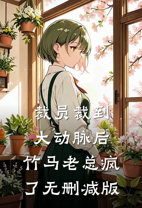 裁员裁到大动脉后，竹马老总疯了无删减版