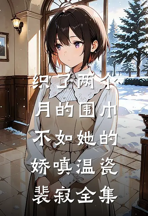 织了两个月的围巾，不如她的娇嗔温瓷裴寂全集