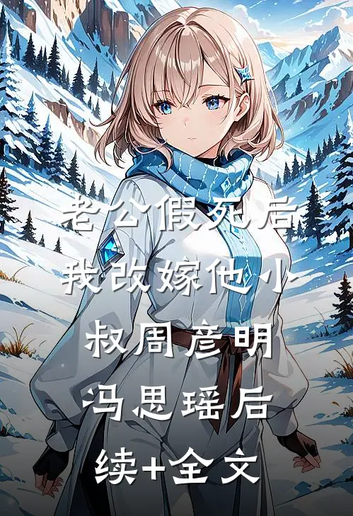 老公假死后，我改嫁他小叔周彦明冯思瑶后续+全文