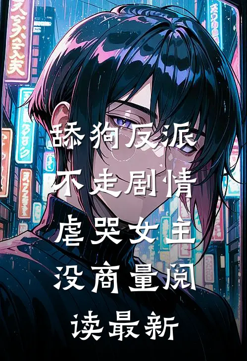 舔狗反派不走剧情，虐哭女主没商量阅读最新