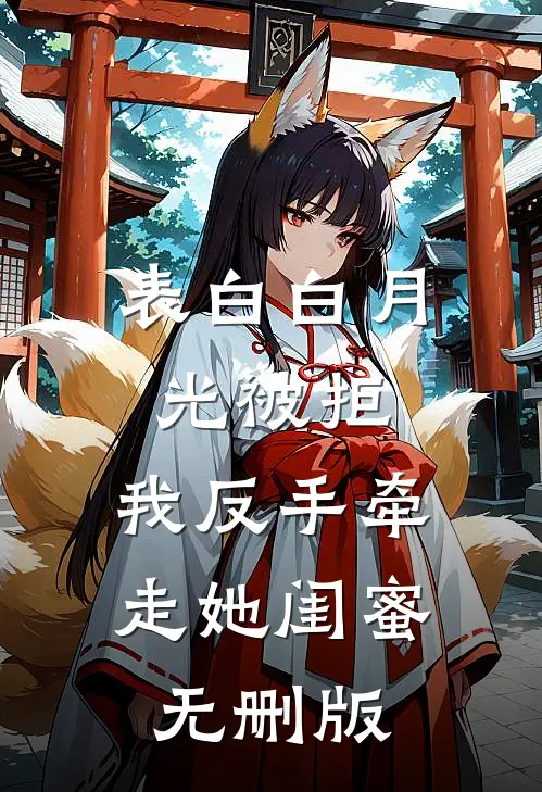 表白白月光被拒，我反手牵走她闺蜜无删版