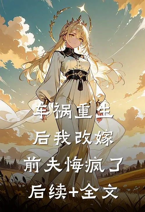车祸重生后我改嫁，前夫悔疯了后续+全文