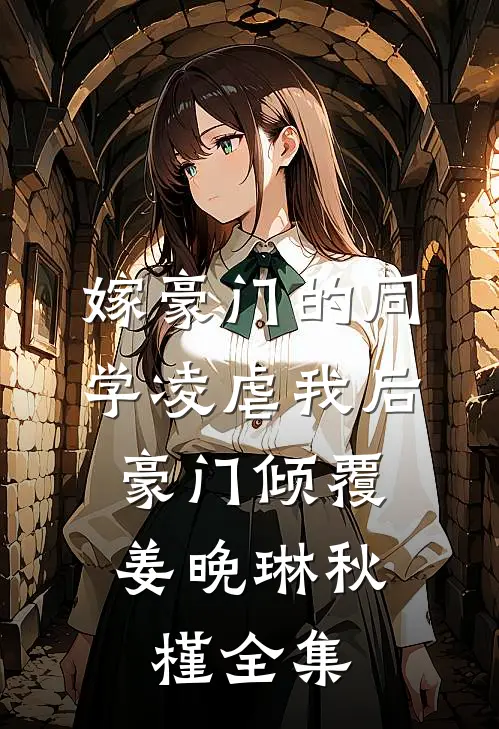 嫁豪门的同学凌虐我后，豪门倾覆姜晚琳秋槿全集