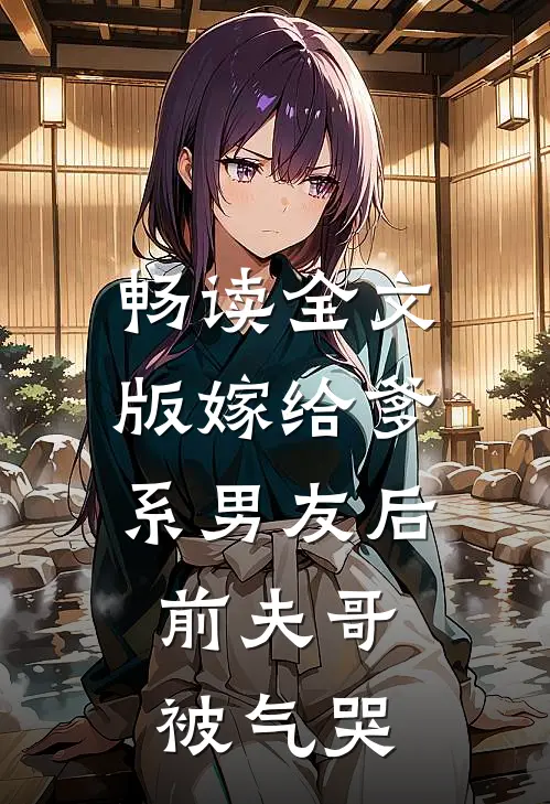 畅读全文版嫁给爹系男友后，前夫哥被气哭