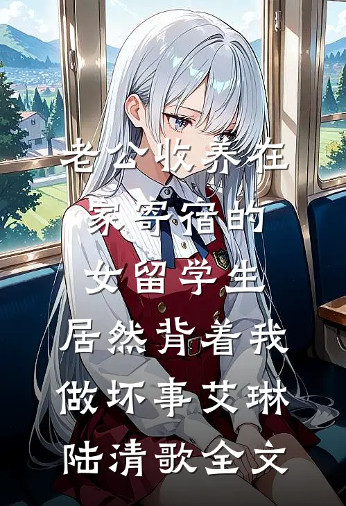 老公收养在家寄宿的女留学生，居然背着我做坏事艾琳陆清歌全文