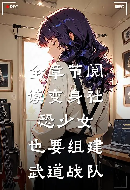 全章节阅读变身社恐少女，也要组建武道战队