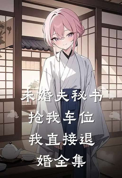 未婚夫秘书抢我车位，我直接退婚全集