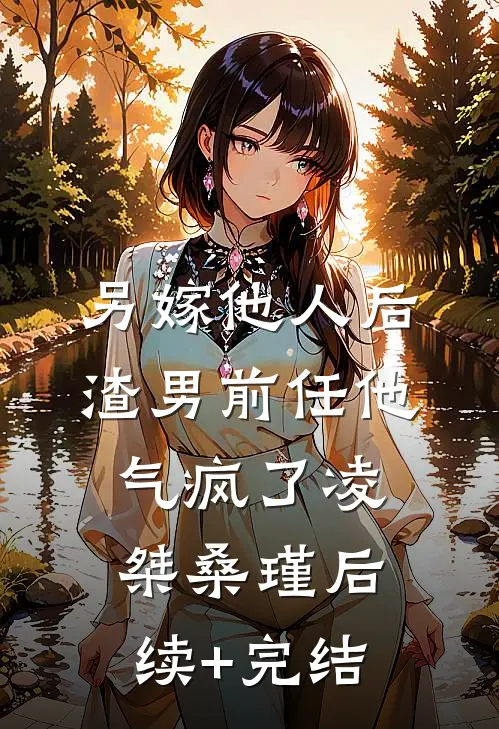另嫁他人后，渣男前任他气疯了凌桀桑瑾后续+完结