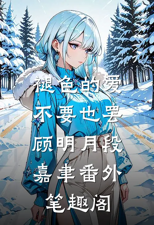 褪色的爱，不要也罢：顾明月段嘉聿番外笔趣阁