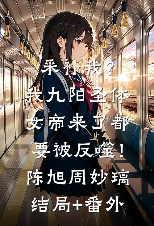 采补我？我九阳圣体，女帝来了都要被反噬！陈旭周妙璃结局+番外