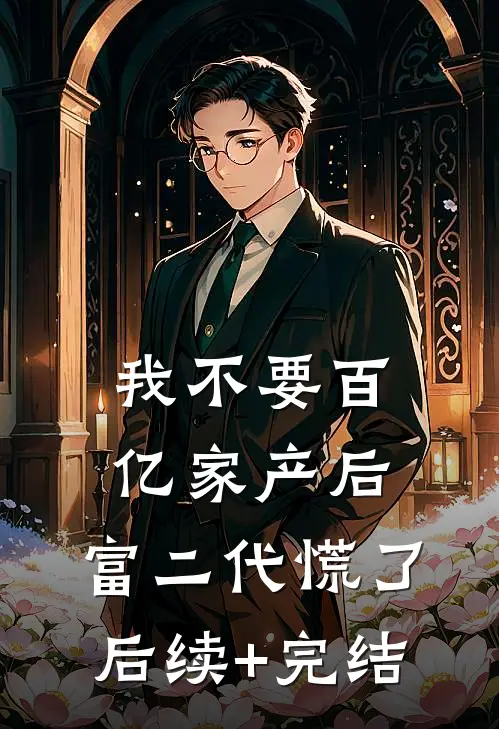 我不要百亿家产后，富二代慌了后续+完结