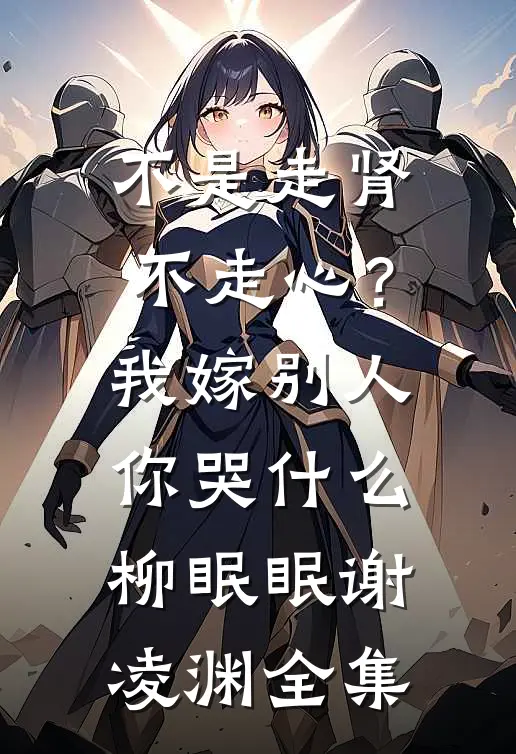 不是走肾不走心？我嫁别人你哭什么柳眠眠谢凌渊 全集