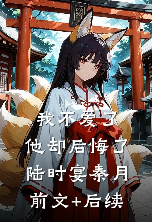 我不爱了，他却后悔了陆时宴秦月前文+后续