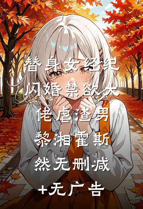 替身女经纪，闪婚禁欲大佬虐渣男黎湘霍斯然无删减+无广告