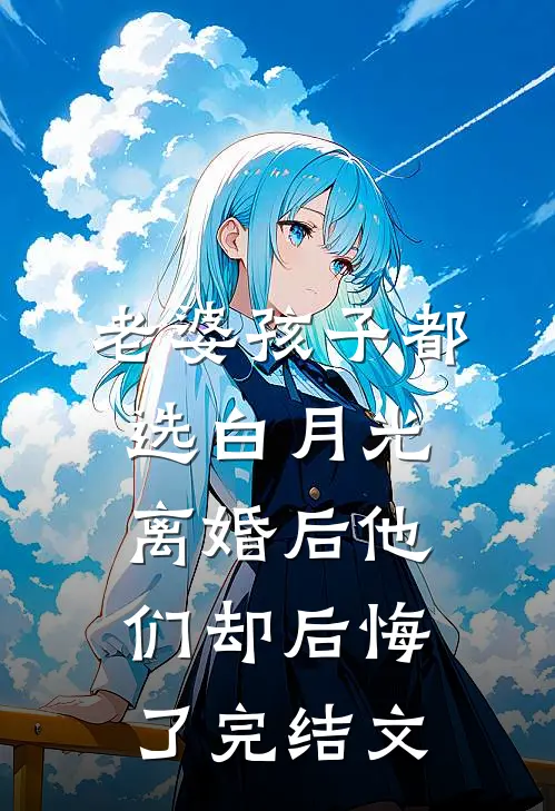 老婆孩子都选白月光，离婚后他们却后悔了完结文