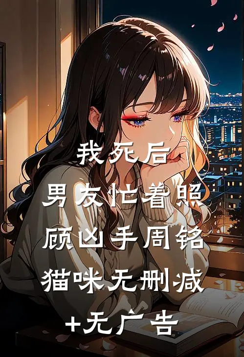 我死后，男友忙着照顾凶手周铭猫咪无删减+无广告