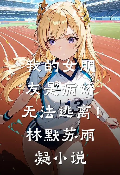 我的女朋友是病娇。无法逃离！林默苏雨凝小说