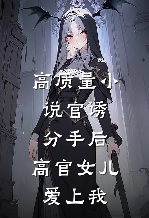 高质量小说官诱：分手后，高官女儿爱上我