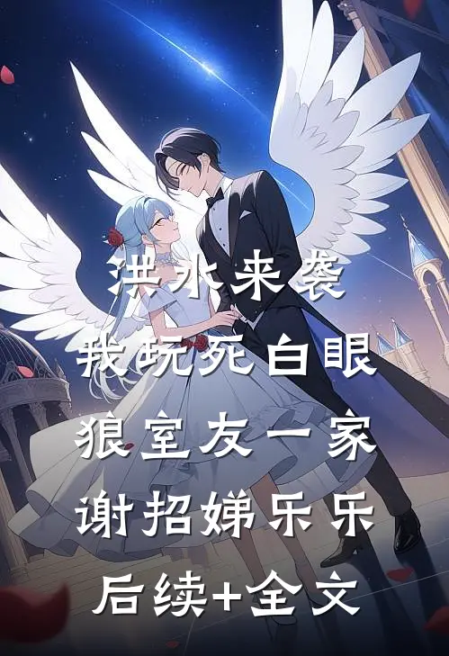洪水来袭，我玩死白眼狼室友一家谢招娣乐乐后续+全文