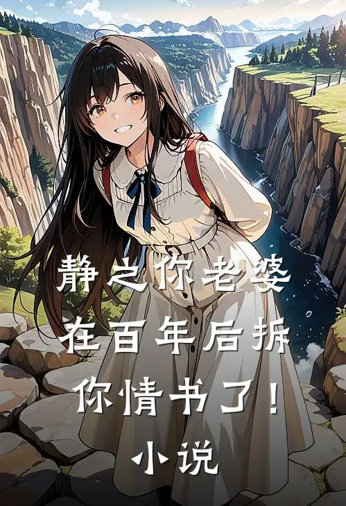 静之你老婆在百年后拆你情书了！小说