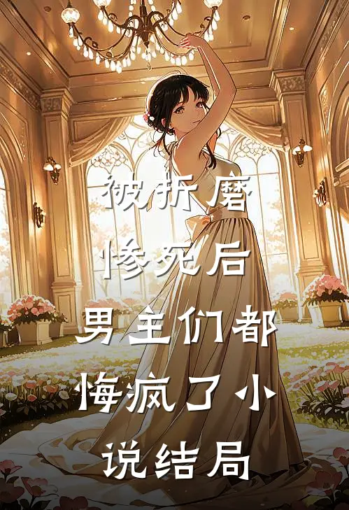 被折磨惨死后,男主们都悔疯了结局是