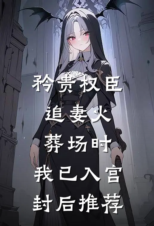矜贵权臣追妻火葬场时，我已入宫封后推荐