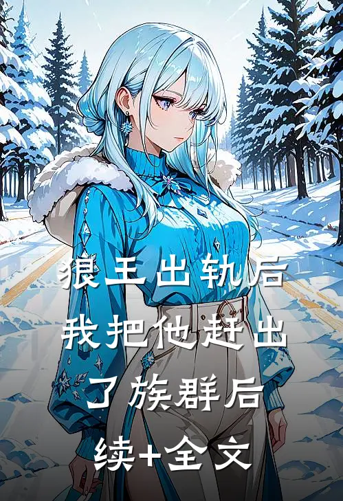 狼王出轨后，我把他赶出了族群后续+全文