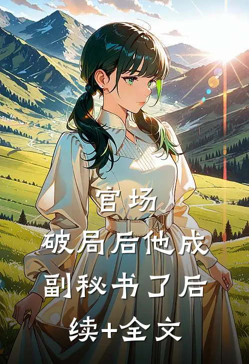 官场：破局后他成副秘书了后续+全文
