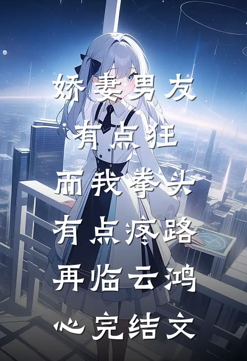 娇妻男友有点狂，而我拳头有点疼路再临云鸿心完结文