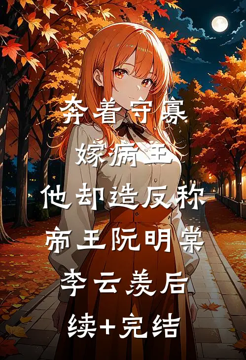 奔着守寡嫁病王，他却造反称帝王阮明棠李云羡后续+完结