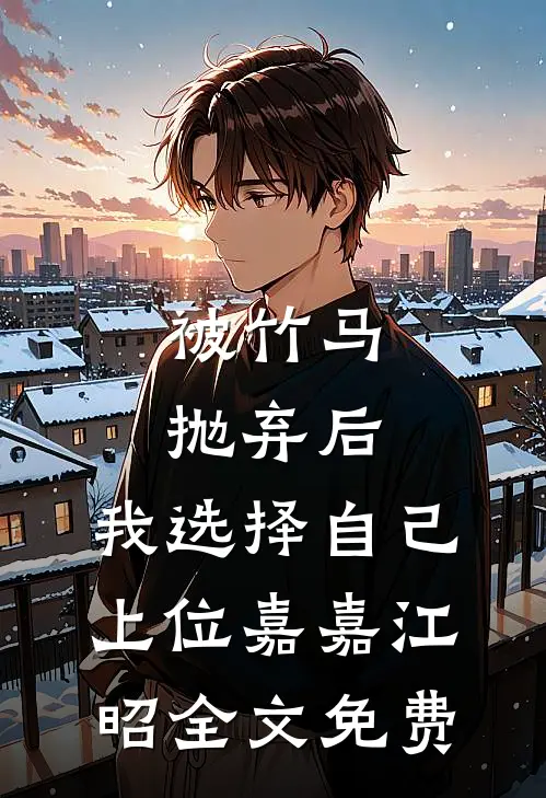 被竹马抛弃后，我选择自己上位嘉嘉江昭全文免费