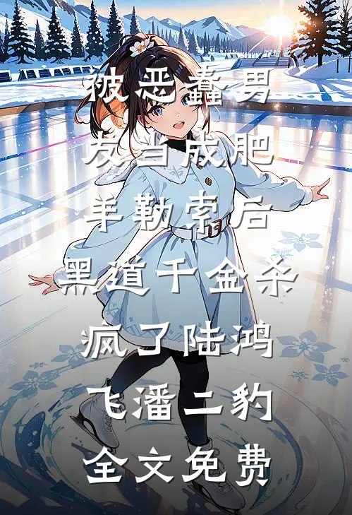 被恶蠢男友当成肥羊勒索后，黑道千金杀疯了陆鸿飞潘二豹全文免费