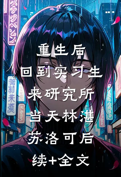 重生后，回到实习生来研究所当天林湛苏洛可后续+全文