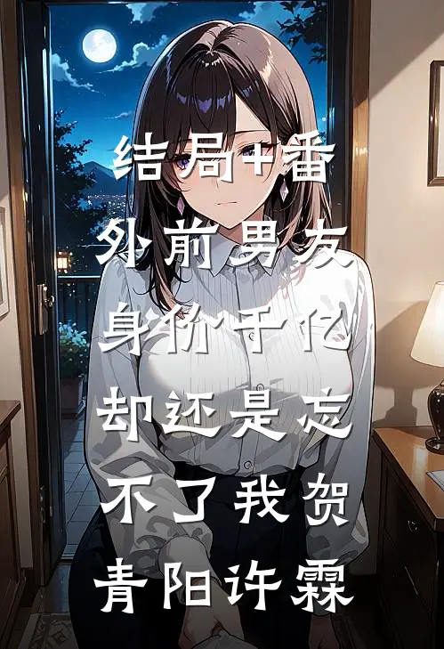 结局+番外前男友身价千亿，却还是忘不了我贺青阳许霖