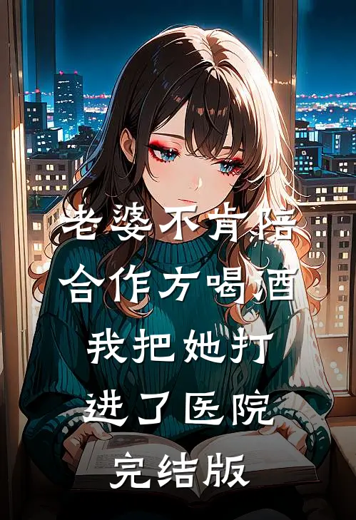 老婆不肯陪合作方喝酒，我把她打进了医院完结版