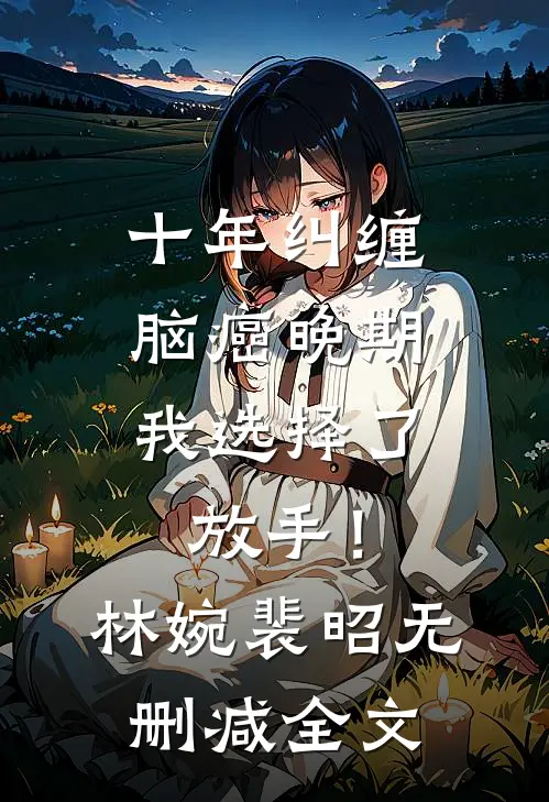 十年纠缠：脑癌晚期，我选择了放手！林婉裴昭无删减全文