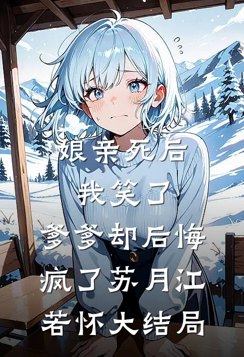 娘亲死后我笑了，爹爹却后悔疯了苏月江若怀大结局