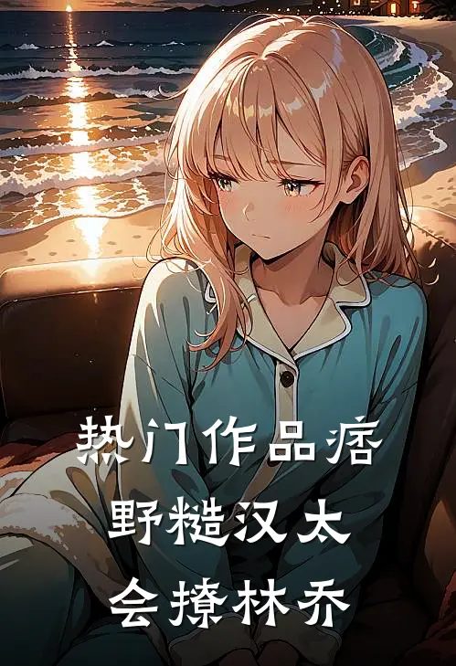 热门作品痞野糙汉太会撩林乔