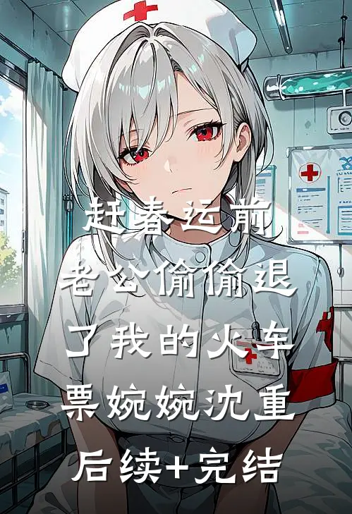 赶春运前，老公偷偷退了我的火车票婉婉沈重后续+完结