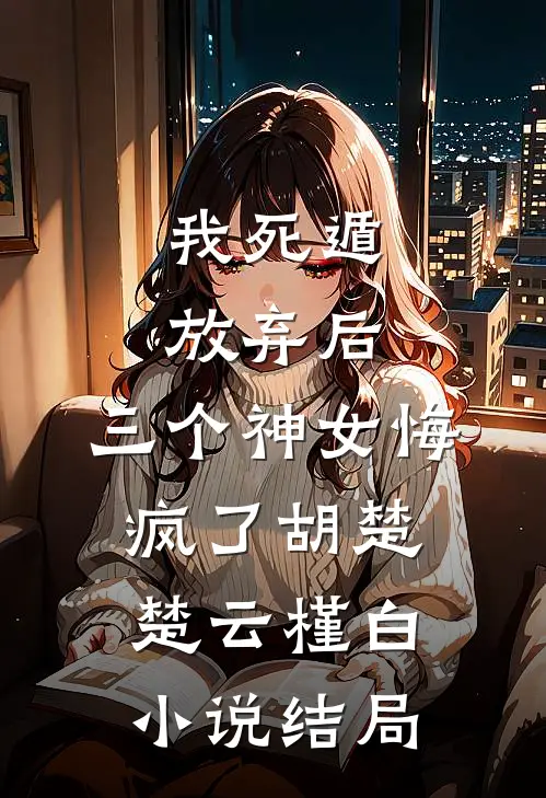 我死遁放弃后，三个神女悔疯了胡楚楚云槿白小说结局